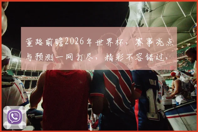 董路前瞻2026年世界杯，赛事亮点与预测一网打尽，精彩不容错过，敬请关注