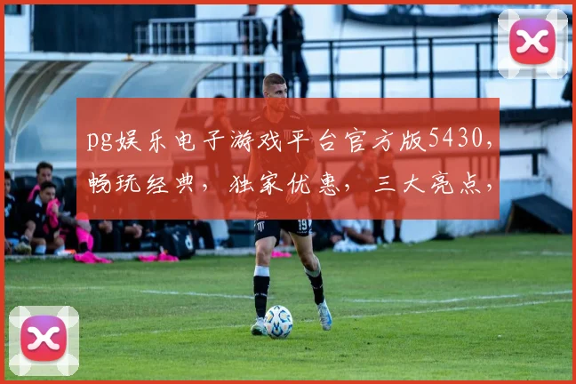 pg娱乐电子游戏平台官方版5430，畅玩经典，独家优惠，三大亮点，不容错过，体验非凡