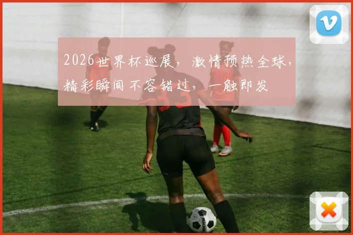 2026世界杯巡展，激情预热全球，精彩瞬间不容错过，一触即发