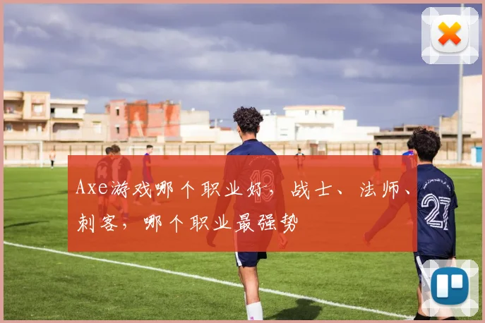 Axe游戏哪个职业好，战士、法师、刺客，哪个职业最强势