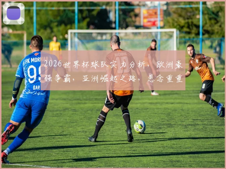 2026世界杯球队实力分析，欧洲豪强争霸，亚洲崛起之路，悬念重重，谁将问鼎