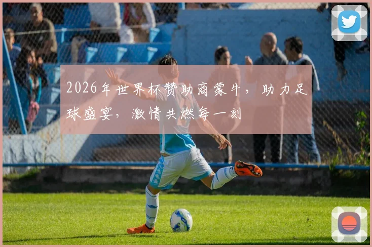 2026年世界杯赞助商蒙牛，助力足球盛宴，激情共燃每一刻