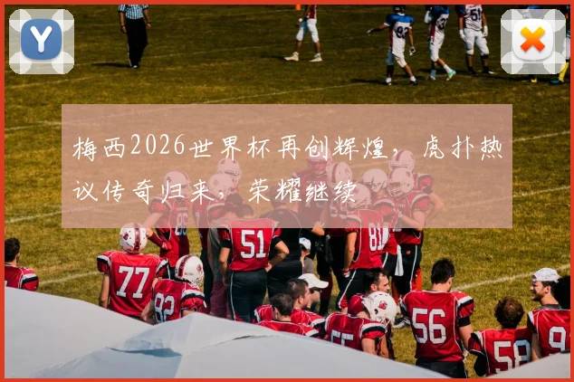 梅西2026世界杯再创辉煌，虎扑热议传奇归来，荣耀继续