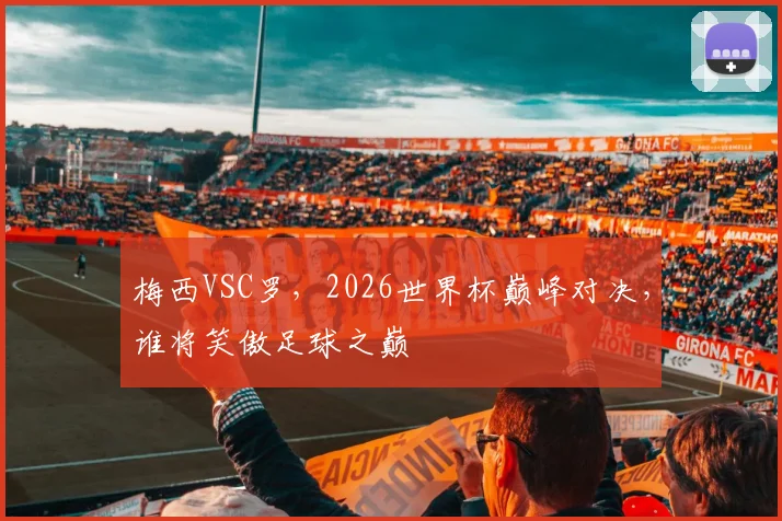 梅西VSC罗，2026世界杯巅峰对决，谁将笑傲足球之巅