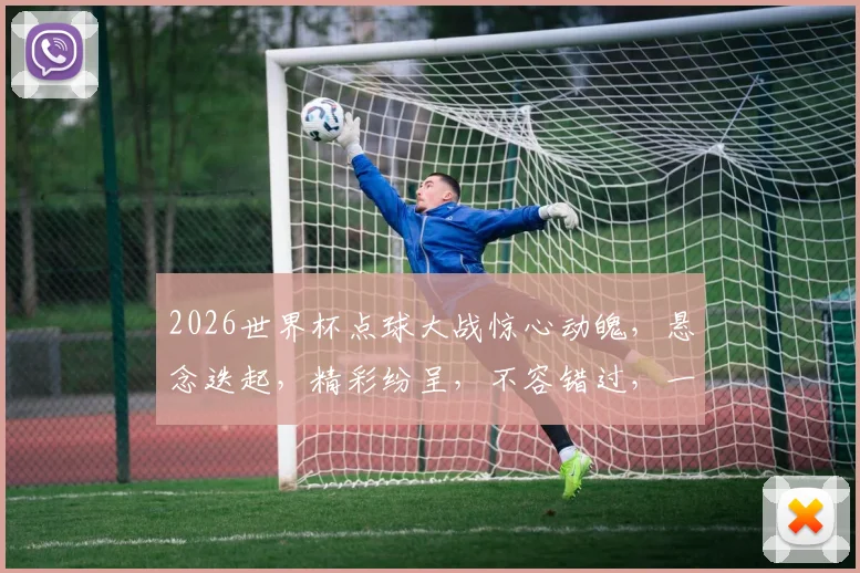 2026世界杯点球大战惊心动魄，悬念迭起，精彩纷呈，不容错过，一触即发