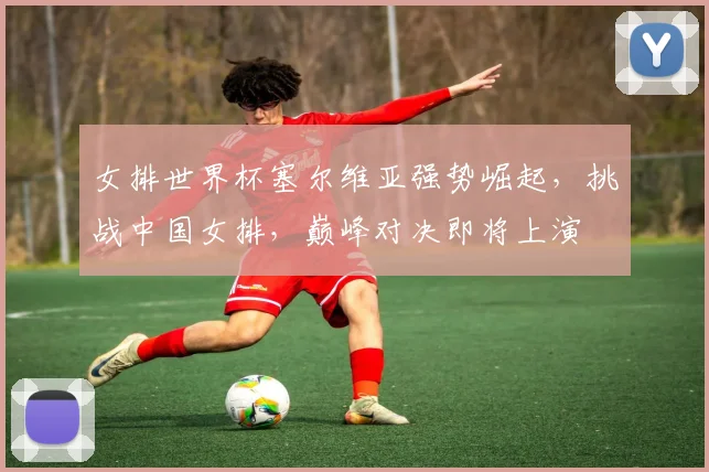 女排世界杯塞尔维亚强势崛起，挑战中国女排，巅峰对决即将上演