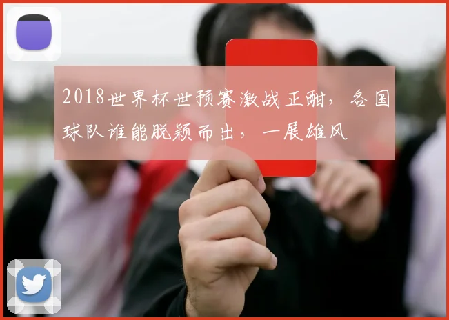 2018世界杯世预赛激战正酣，各国球队谁能脱颖而出，一展雄风