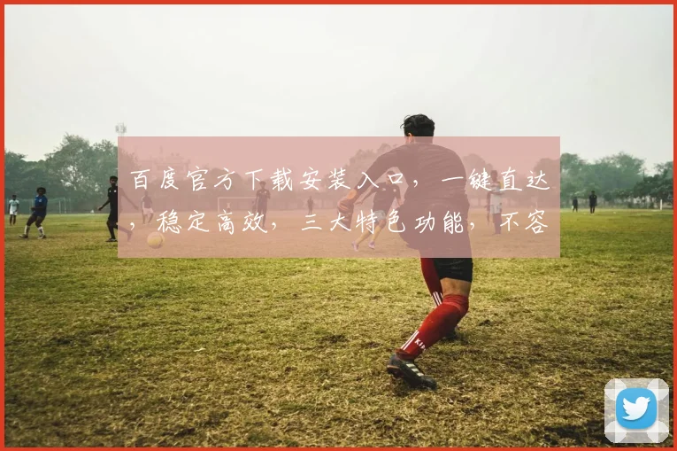 百度官方下载安装入口，一键直达，稳定高效，三大特色功能，不容错过，快来体验