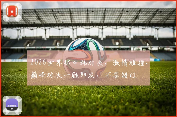 2026世界杯中韩对决，激情碰撞，巅峰对决一触即发，不容错过