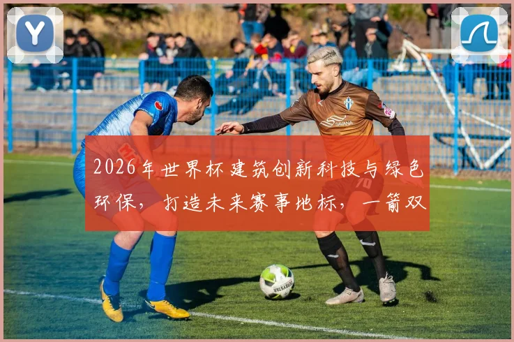 2026年世界杯建筑创新科技与绿色环保，打造未来赛事地标，一箭双雕，惊艳世界