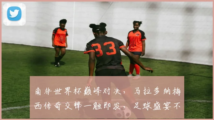 南非世界杯巅峰对决，马拉多纳梅西传奇交锋一触即发，足球盛宴不容错过