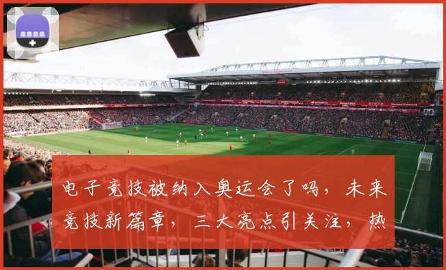 电子竞技被纳入奥运会了吗，未来竞技新篇章，三大亮点引关注，热议不断