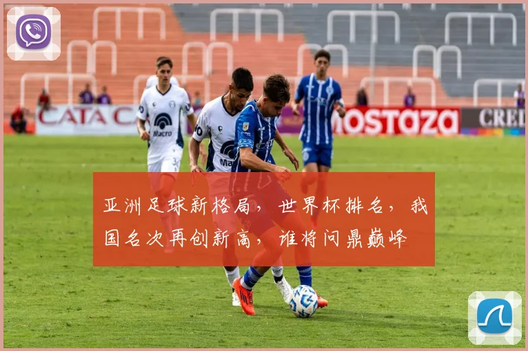 亚洲足球新格局，世界杯排名，我国名次再创新高，谁将问鼎巅峰
