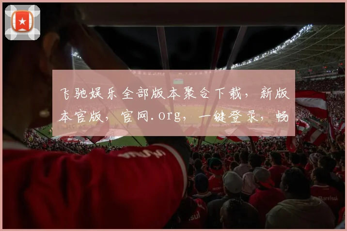 飞驰娱乐全部版本聚合下载，新版本官版，官网.org，一键登录，畅享游戏乐趣，三重福利等你来
