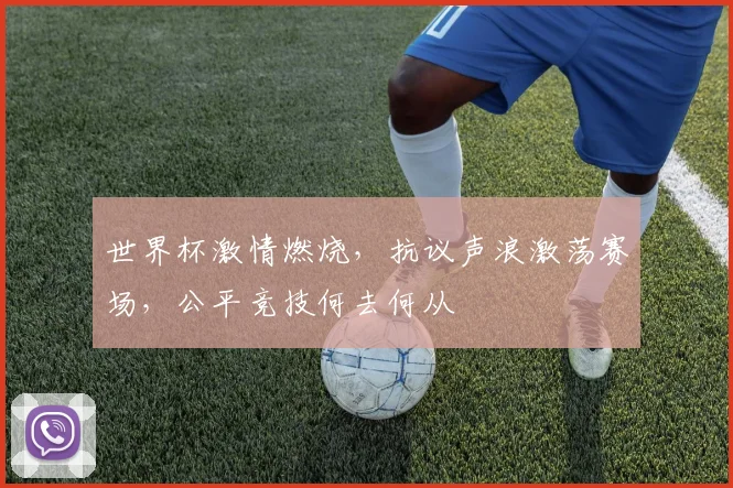 世界杯激情燃烧，抗议声浪激荡赛场，公平竞技何去何从