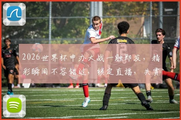 2026世界杯申办大战一触即发，精彩瞬间不容错过，锁定直播，共赏足球盛宴
